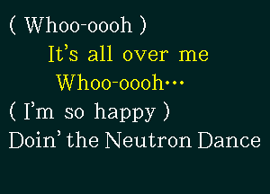 ( Whoo-oooh )
153 all over me
Whoo-ooohm

( Fm so happy )
Doin the Neutron Dance