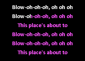 Blow-oh-oh-oh, oh oh oh
Blow-oh-oh-oh, oh oh oh
This place's about to
BIow-oh-oh-oh, oh oh oh
BIow-oh-oh-oh, oh oh oh

This place's about to