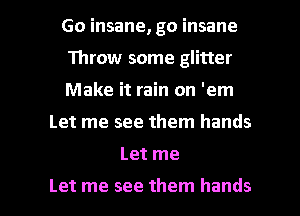 Go insane, go insane
Throw some glitter
Make it rain on 'em

Let me see them hands

Let me

Let me see them hands I