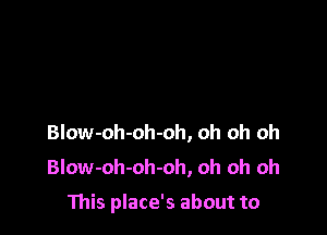 Blow-oh-oh-oh, oh oh oh
Blow-oh-oh-oh, oh oh oh

This place's about to