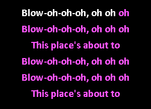 Blow-oh-oh-oh, oh oh oh
Blow-oh-oh-oh, oh oh oh
This place's about to
BIow-oh-oh-oh, oh oh oh
BIow-oh-oh-oh, oh oh oh

This place's about to