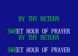 BY THY RETURN

SWEET HOUR 0F PRAYER
BY THY RETURN

SWEET HOUR 0F PRAYER
