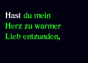 Hast du mein
Herz zu warmer

Lieb entzunden,