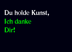 Du holde Kunst,
lch danke

Dir!