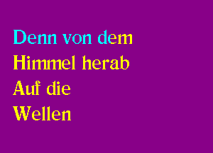 Denn von dem
Himmel herab

Auf die
Wellen