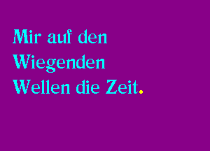 Mir auf den
Wiegenden

Wellen die Zeit.