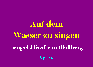 Auf dem

XVasser zu singen
Leopold Craf von Stollberg

0p. 72