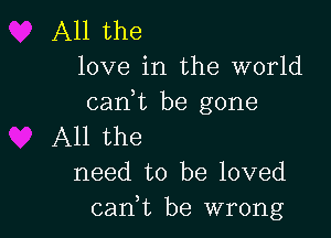 All the
love in the world

can,t be gone

All the
need to be loved
canbt be wrong