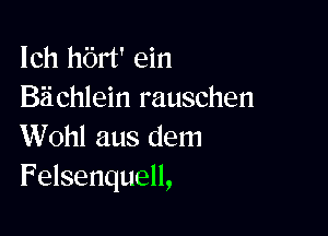 Ich hbrt' ein
Biichlein rauschen

Wohl aus dem
Felsenquell,