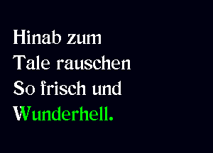 Hinab zum
Tale rauschen

So frisch und
Wunderhell.