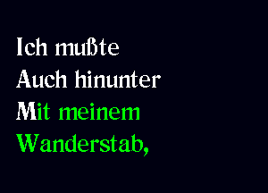 Ich mume
Auch hinunter

Mit meinem
Wanderstab,
