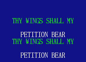 THY WINGS SHALL MY

PETITION BEAR
THY WINGS SHALL MY

PETITION BEAR