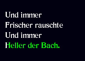 Und immer
Frischer rauschte

Und immer
Heller der Bach.