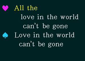 All the
love in the world

can,t be gone

Q Love in the world
can,t be gone