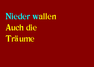 Nieder wallen
Auch die

Trii ume