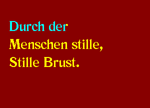 Durch der
Menschen stille,

Stille Brust.