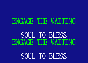 ENGAGE THE WAITING

SOUL T0 BLESS
ENGAGE THE WAITING

SOUL T0 BLESS