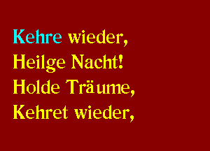 Kehre wieder,
Heilge Nacht!

Holde Triiume,
Kehret wieder,