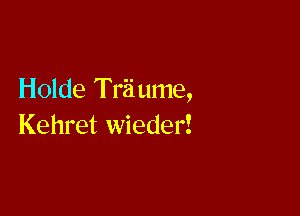 Holde Triiume,

Kehret wieder!