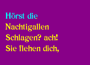 Hbrst die
Nachtigallen

Schlagen? ach!
Sie flehen dich,