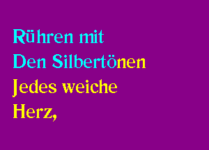 Riihren mit
Den Silbertbnen

jedes weiche
Herz,