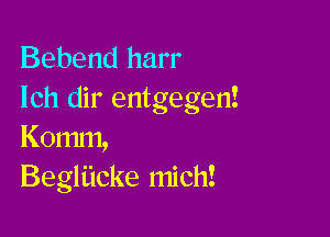 Bebend harr
lch dir entgegen!

Komm,
Begliicke mich!