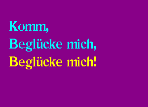 Komm,
Begliicke mich,

Begliicke mich!