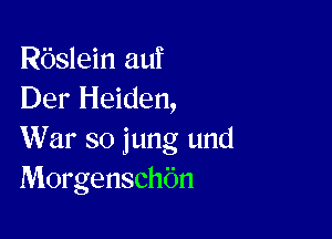 Rbslein auf
Der Heiden,

War so jung und
Morgenschbn