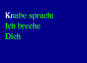 Knabe sprachz
lch breche

Dich