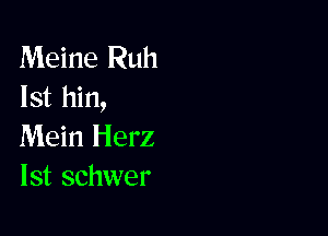 Meine Ruh
lst hin,

Mein Herz
lst schwer