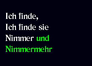 Ich finde,
Ich finde sie

Nimmer und
Ninunermehr