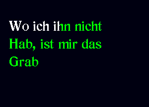 W0 ich ihn nicht
Hab, ist mir das

Grab