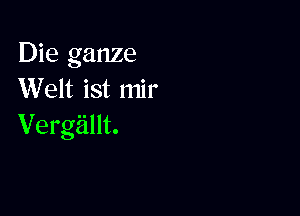 Die ganze
Welt ist mir

VergEillt.