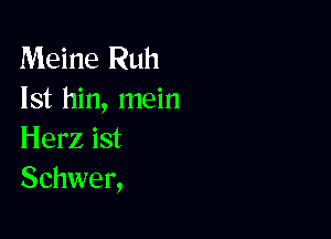 Meine Ruh
lst hin, mein

Herz ist
Schwer,