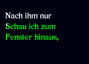 Nach ihm nur
Schau ich zum

Fenster hinaus,