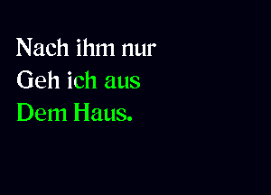 Nach ihm nur
Geh ich aus

Dem Haus.