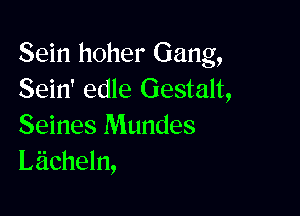 Sein hoher Gang,
Sein' edle Gestalt,

Seines Mundes
Lacheln,