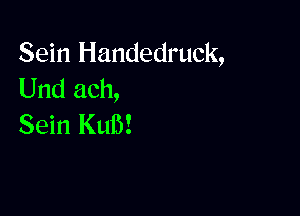 Sein Handedruck,
Und ach,

Sein Kuib!