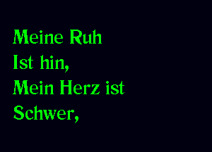 Meine Ruh
lst hin,

Mein Herz ist
Schwer,