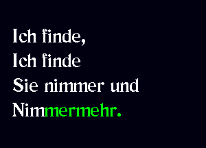 Ich finde,
Ich finde

Sie nimmer und
Ninunermehr.