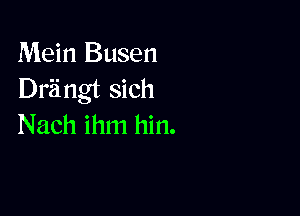 Mein Busen
Driingt sich

Nach ihm hin.