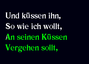 Und kiissen ihn,
So wie ich wollt,

An seinen Kiissen
Vergehen sollt,