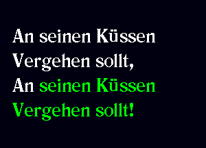 An seinen Kijssen
Vergehen sollt,

An seinen Kiissen
Vergehen sollt!