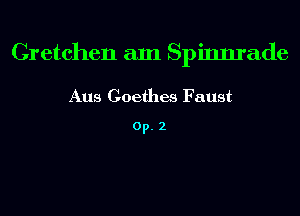 Gretchen am Spinnrade

Aus Coethes Faust

0p. 2