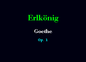 Erlkiinig

Goethe

0p. 1