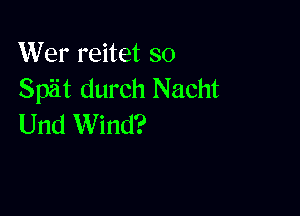 Wer reitet so
Spit durch Nacht

Und Wind?