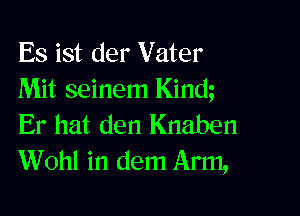 Es ist der Vater
Mit seinem Kinm

Er hat den Knaben
Wohl in dem Arm,