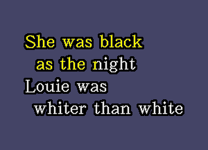 She was black
as the night

Louie was
Whiter than White