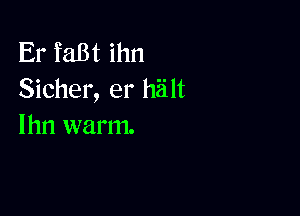 Er faBt ihn
Sicher, er halt

lhn warm.