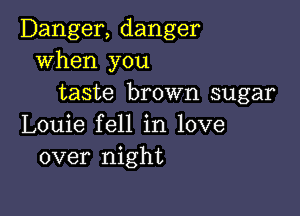 Danger, danger
when you
taste brown sugar

Louie fell in love
over night